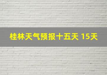 桂林天气预报十五天 15天